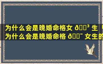 为什么会是晚婚命格女 🐳 生「为什么会是晚婚命格 🐯 女生的原因」